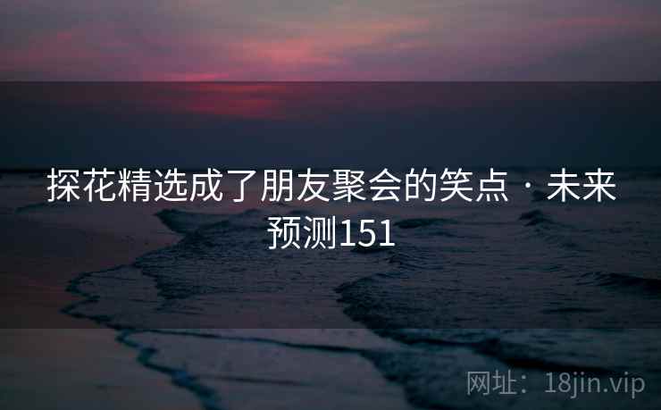 探花精选成了朋友聚会的笑点 · 未来预测151