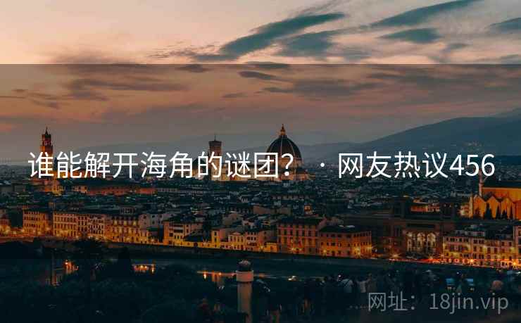 谁能解开海角的谜团? · 网友热议456 谁能解开海角的谜团? · 网友热议456