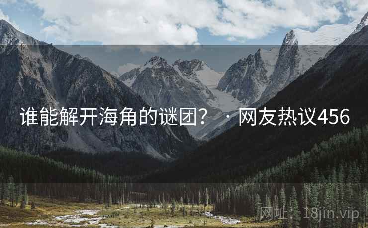 谁能解开海角的谜团? · 网友热议456 谁能解开海角的谜团? · 网友热议456