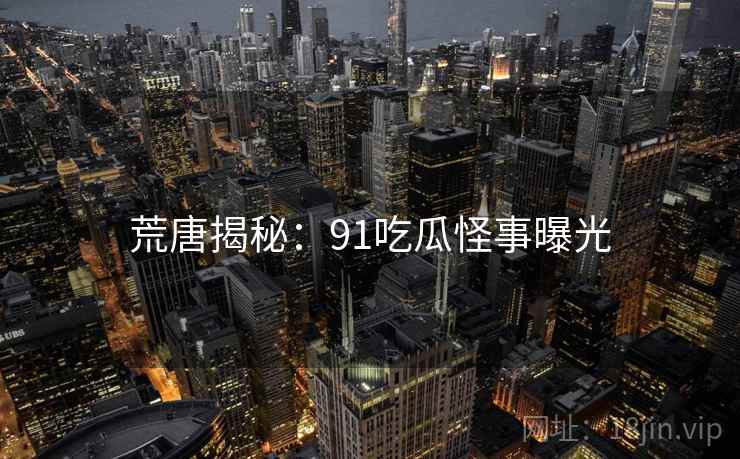 荒唐揭秘:91吃瓜怪事曝光