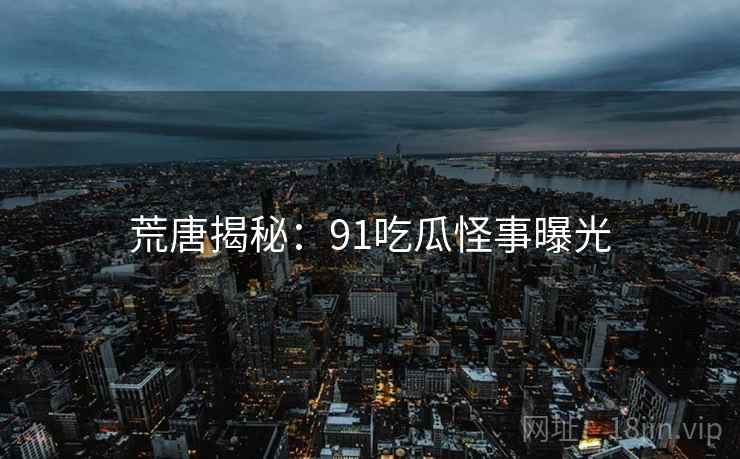 荒唐揭秘:91吃瓜怪事曝光 荒唐揭秘:91吃瓜怪事曝光
