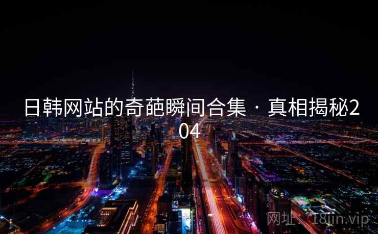 日韩网站的奇葩瞬间合集 · 真相揭秘204 日韩网站的奇葩瞬间合集 · 真相揭秘204