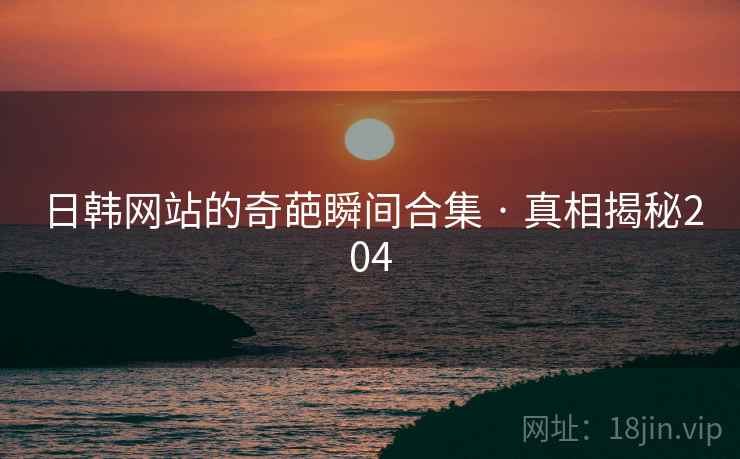 日韩网站的奇葩瞬间合集 · 真相揭秘204 日韩网站的奇葩瞬间合集 · 真相揭秘204
