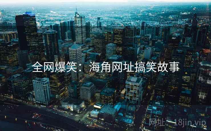 全网爆笑:海角网址搞笑故事 全网爆笑:海角网址搞笑故事
