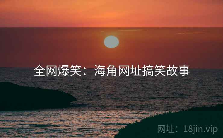 全网爆笑:海角网址搞笑故事 全网爆笑:海角网址搞笑故事