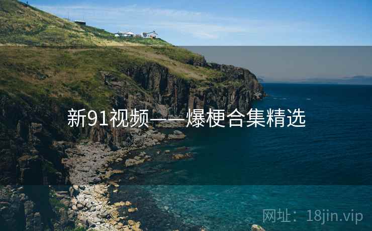新91视频——爆梗合集精选 新91视频——爆梗合集精选
