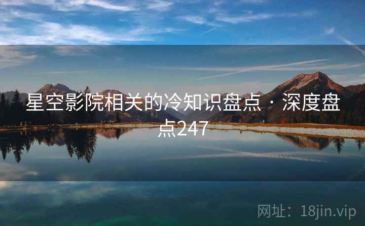 星空影院相关的冷知识盘点 · 深度盘点247 星空影院相关的冷知识盘点 · 深度盘点247
