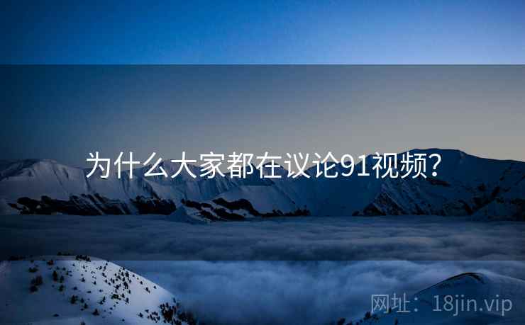 为什么大家都在议论91视频? 为什么大家都在议论91视频?