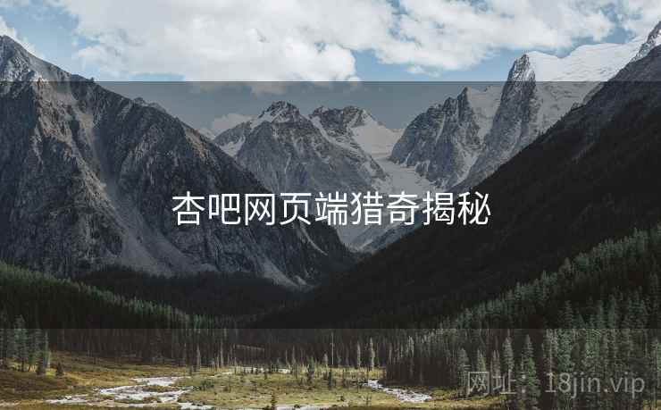 杏吧网页端猎奇揭秘 杏吧网页端猎奇揭秘