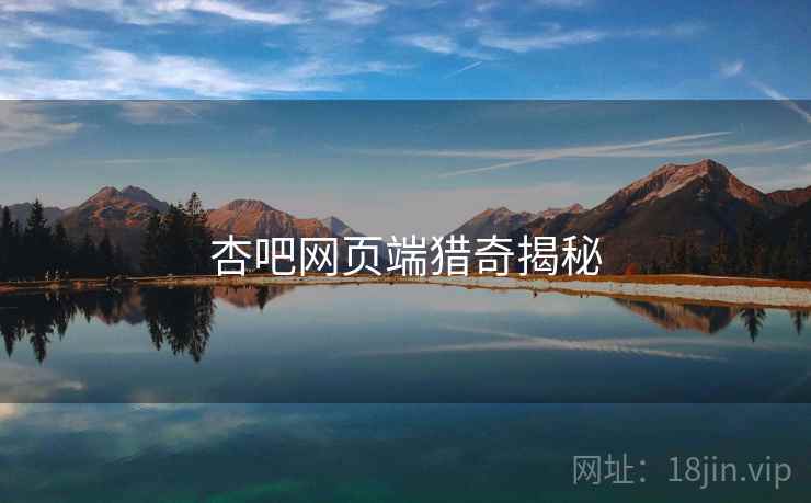 杏吧网页端猎奇揭秘 杏吧网页端猎奇揭秘