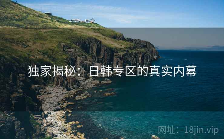 独家揭秘:日韩专区的真实内幕 独家揭秘:日韩专区的真实内幕