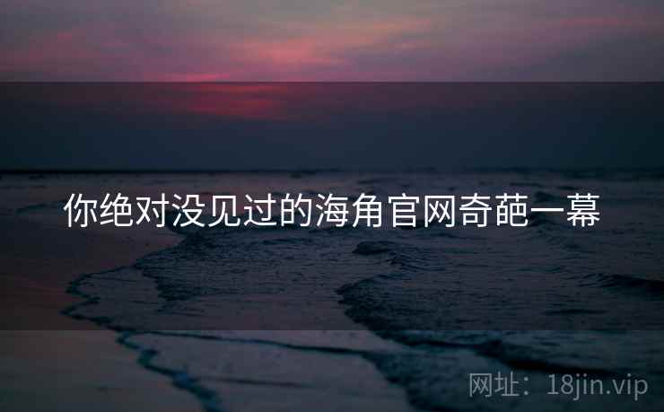 你绝对没见过的海角官网奇葩一幕 你绝对没见过的海角官网奇葩一幕