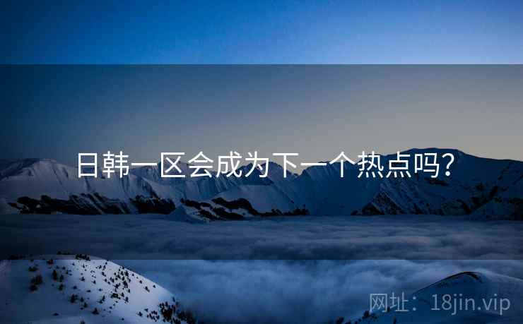 日韩一区会成为下一个热点吗? 日韩一区会成为下一个热点吗?