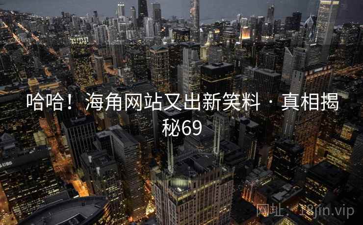 哈哈!海角网站又出新笑料 · 真相揭秘69 哈哈!海角网站又出新笑料 · 真相揭秘69