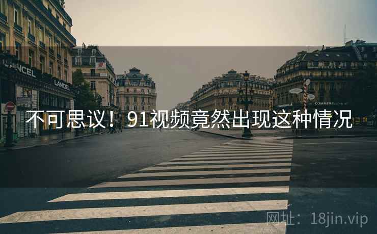不可思议!91视频竟然出现这种情况 不可思议!91视频竟然出现这种情况