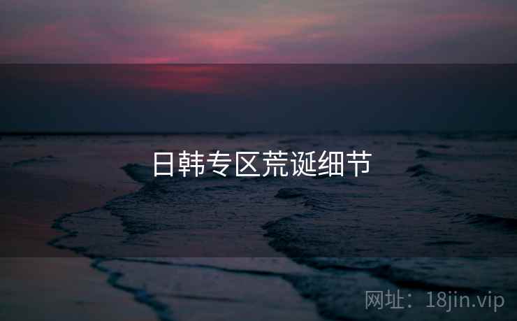 日韩专区荒诞细节 日韩专区荒诞细节