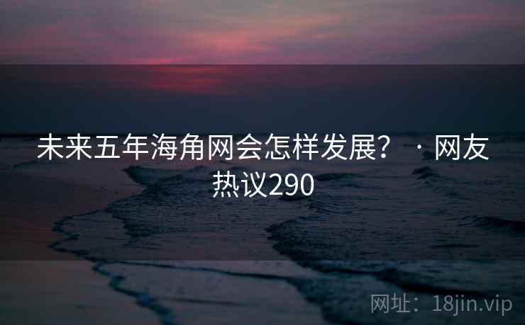 未来五年海角网会怎样发展? · 网友热议290 未来五年海角网会怎样发展? · 网友热议290