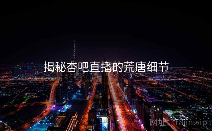 揭秘杏吧直播的荒唐细节 揭秘杏吧直播的荒唐细节