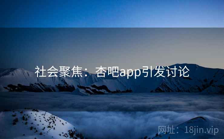 社会聚焦：杏吧app引发讨论