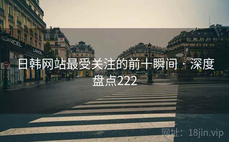 日韩网站最受关注的前十瞬间 · 深度盘点222 日韩网站最受关注的前十瞬间 · 深度盘点222
