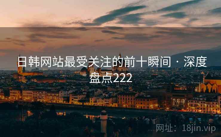 日韩网站最受关注的前十瞬间 · 深度盘点222 日韩网站最受关注的前十瞬间 · 深度盘点222