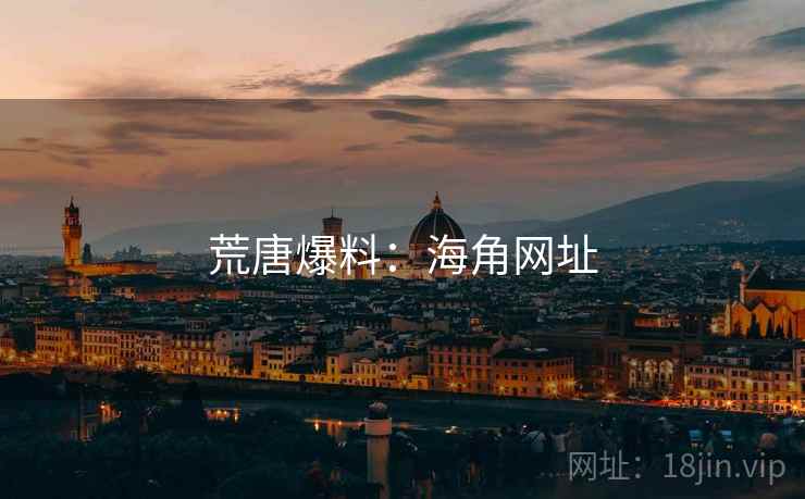 荒唐爆料:海角网址 荒唐爆料:海角网址