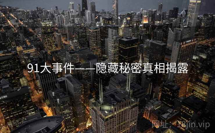 91大事件——隐藏秘密真相揭露 91大事件——隐藏秘密真相揭露