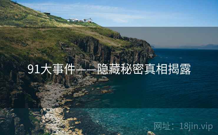 91大事件——隐藏秘密真相揭露 91大事件——隐藏秘密真相揭露