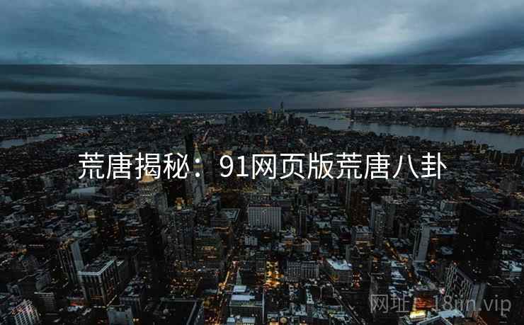荒唐揭秘:91网页版荒唐八卦 荒唐揭秘:91网页版荒唐八卦