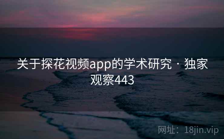 关于探花视频app的学术研究 · 独家观察443 关于探花视频app的学术研究 · 独家观察443