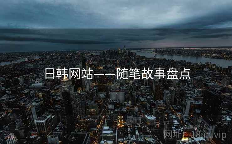 日韩网站——随笔故事盘点 日韩网站——随笔故事盘点
