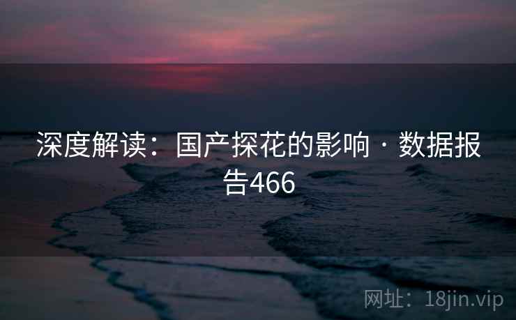 深度解读:国产探花的影响 · 数据报告466 深度解读:国产探花的影响 · 数据报告466