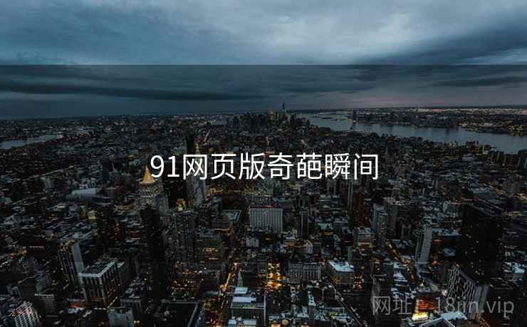 91网页版奇葩瞬间 91网页版奇葩瞬间