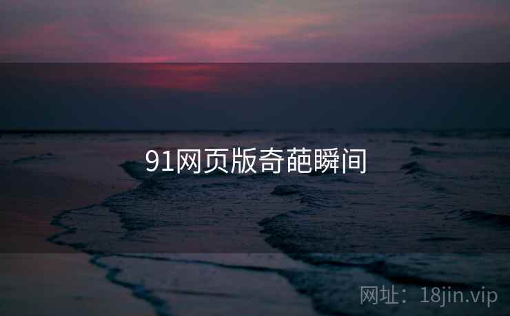 91网页版奇葩瞬间 91网页版奇葩瞬间