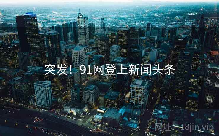 突发!91网登上新闻头条 突发!91网登上新闻头条