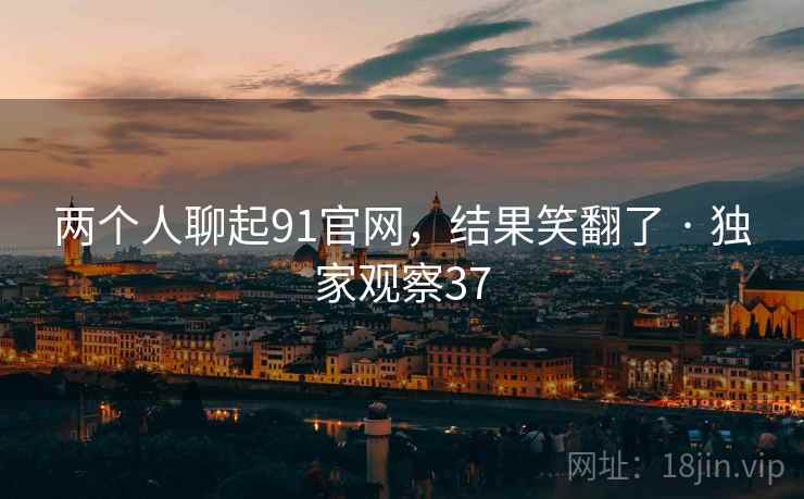 两个人聊起91官网,结果笑翻了 · 独家观察37 两个人聊起91官网,结果笑翻了 · 独家观察37