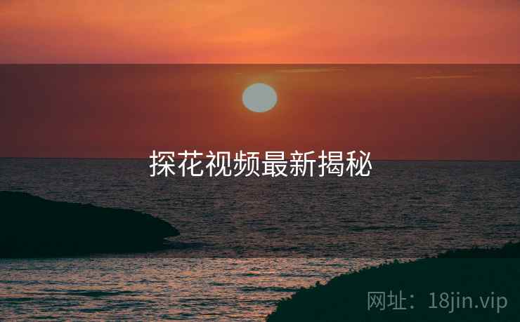 探花视频最新揭秘 探花视频最新揭秘
