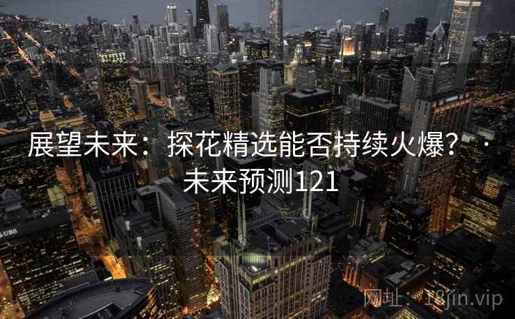 展望未来:探花精选能否持续火爆? · 未来预测121 展望未来:探花精选能否持续火爆? · 未来预测121