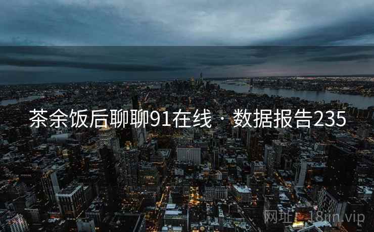 茶余饭后聊聊91在线 · 数据报告235 茶余饭后聊聊91在线 · 数据报告235