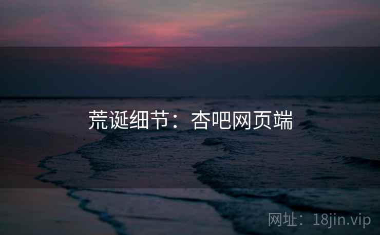 荒诞细节:杏吧网页端 荒诞细节:杏吧网页端