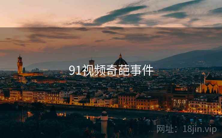 91视频奇葩事件 91视频奇葩事件