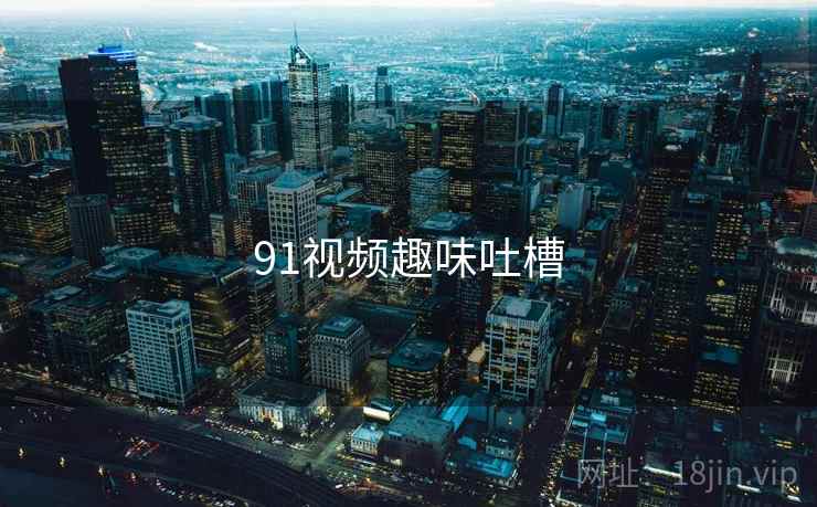 91视频趣味吐槽 91视频趣味吐槽
