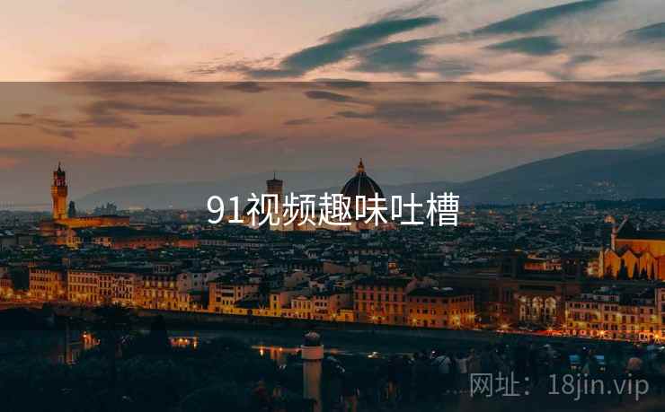 91视频趣味吐槽 91视频趣味吐槽