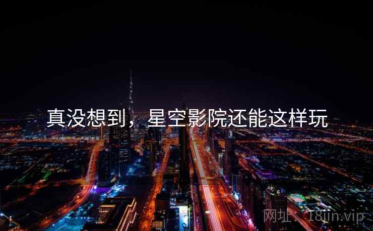 真没想到,星空影院还能这样玩 真没想到,星空影院还能这样玩