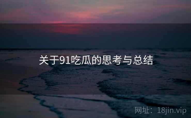 关于91吃瓜的思考与总结 关于91吃瓜的思考与总结