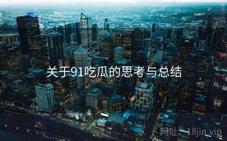 关于91吃瓜的思考与总结 关于91吃瓜的思考与总结