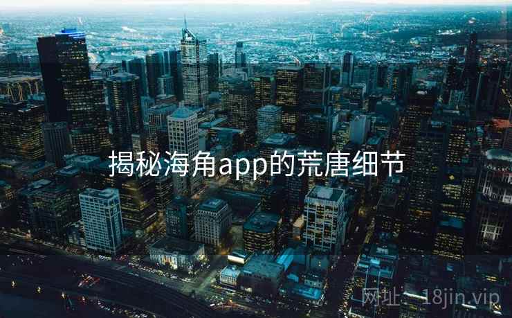 揭秘海角app的荒唐细节 揭秘海角app的荒唐细节