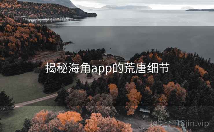 揭秘海角app的荒唐细节 揭秘海角app的荒唐细节