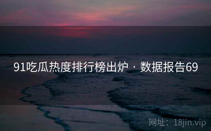 91吃瓜热度排行榜出炉 · 数据报告69 91吃瓜热度排行榜出炉 · 数据报告69