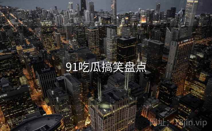 91吃瓜搞笑盘点 91吃瓜搞笑盘点